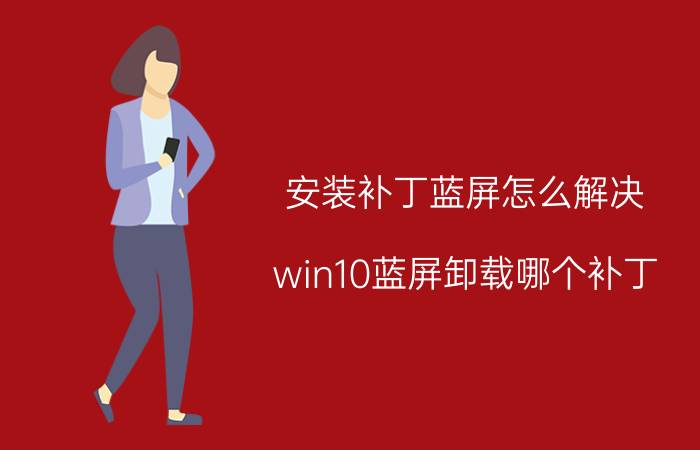 安装补丁蓝屏怎么解决 win10蓝屏卸载哪个补丁？